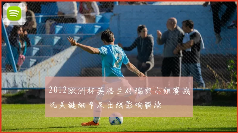 2012欧洲杯英格兰对瑞典小组赛战况关键细节及出线影响解读