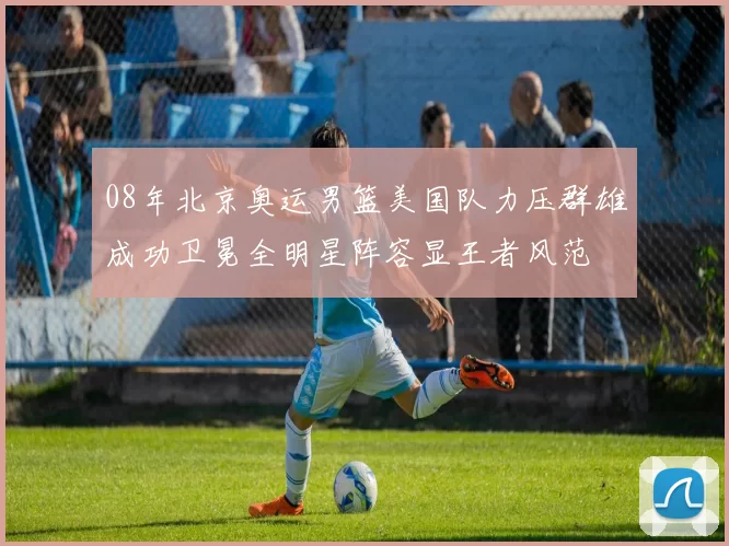 08年北京奥运男篮美国队力压群雄成功卫冕全明星阵容显王者风范