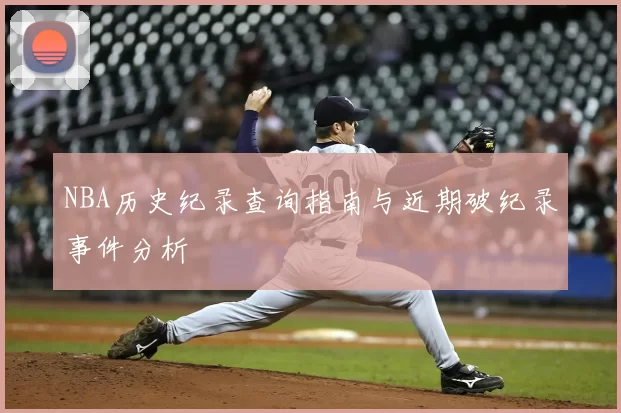 NBA历史纪录查询指南与近期破纪录事件分析