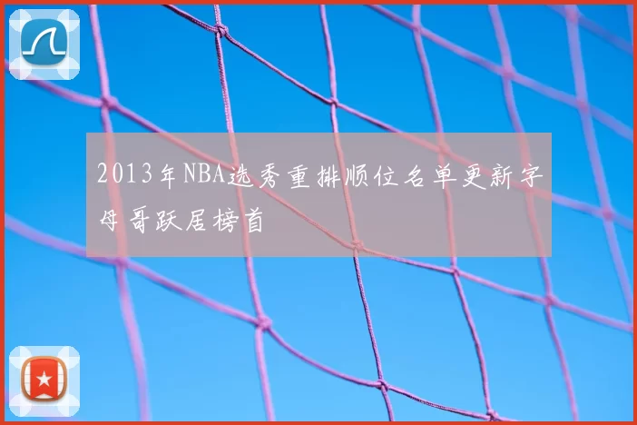 2013年NBA选秀重排顺位名单更新字母哥跃居榜首