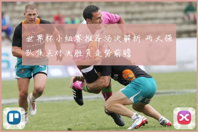 世界杯小组赛推荐场次解析 两大强队焦点对决胜负走势前瞻