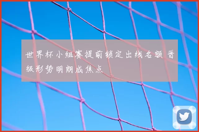 世界杯小组赛提前锁定出线名额 晋级形势明朗成焦点