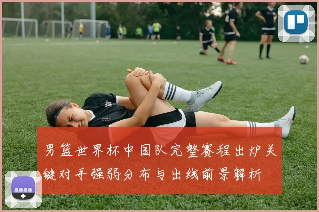 男篮世界杯中国队完整赛程出炉关键对手强弱分布与出线前景解析