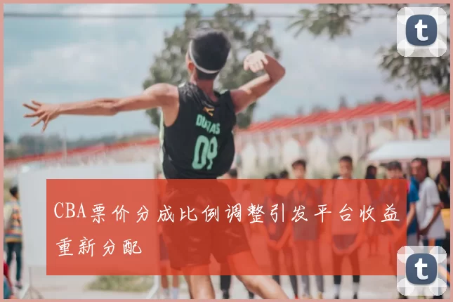 CBA票价分成比例调整引发平台收益重新分配