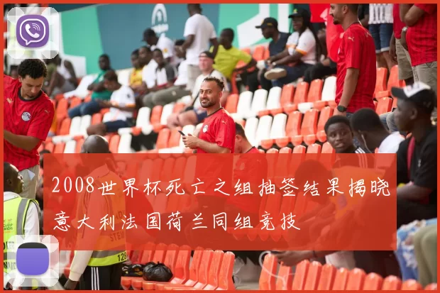 2008世界杯死亡之组抽签结果揭晓意大利法国荷兰同组竞技