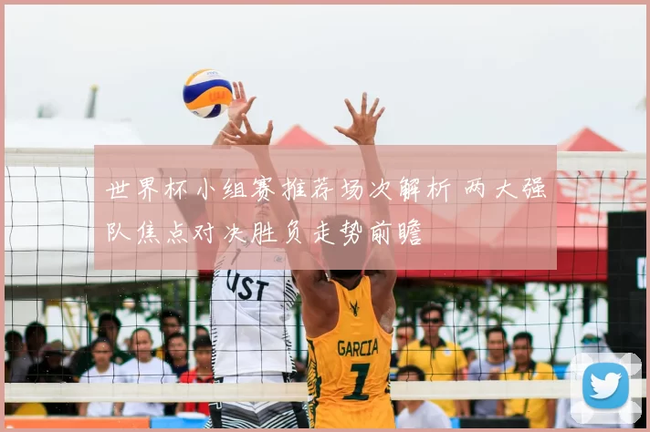 世界杯小组赛推荐场次解析 两大强队焦点对决胜负走势前瞻