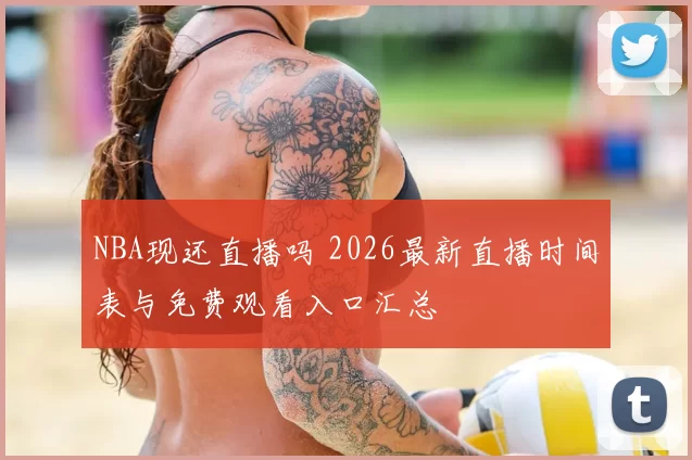 NBA现还直播吗 2026最新直播时间表与免费观看入口汇总