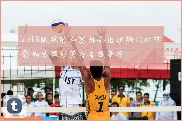 2018欧冠附加赛抽签出炉热门对阵影响晋级形势与名额争夺