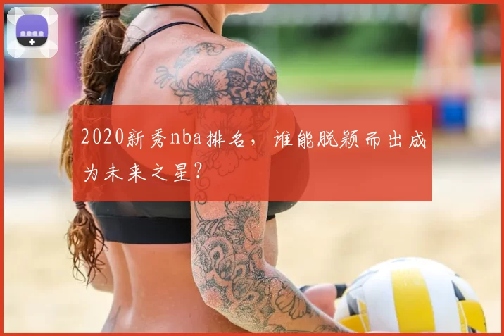 2020新秀nba排名,谁能脱颖而出成为未来之星?