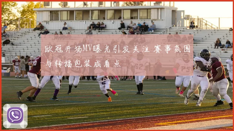 欧冠开场MV曝光引发关注 赛事氛围与转播包装成看点