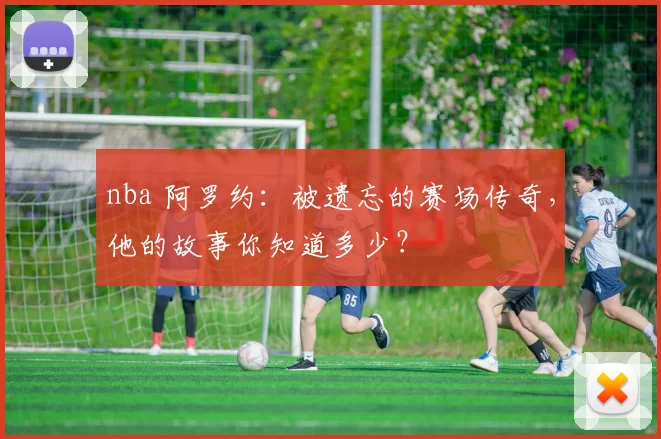 nba 阿罗约:被遗忘的赛场传奇,他的故事你知道多少?