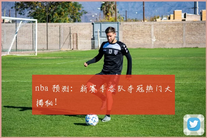 nba 预测：新赛季各队夺冠热门大揭秘！