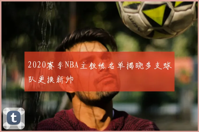 2020赛季NBA主教练名单揭晓多支球队更换新帅