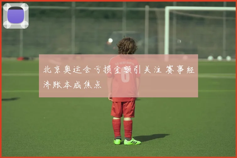 北京奥运会亏损金额引关注 赛事经济账本成焦点