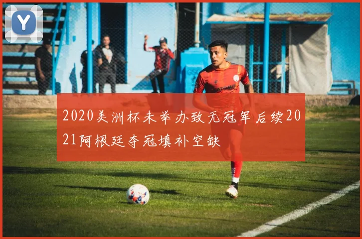 2020美洲杯未举办致无冠军后续2021阿根廷夺冠填补空缺