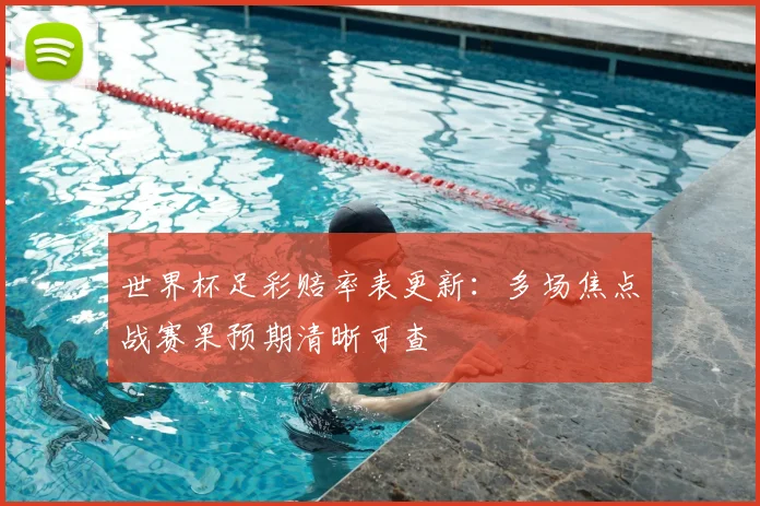 世界杯足彩赔率表更新:多场焦点战赛果预期清晰可查