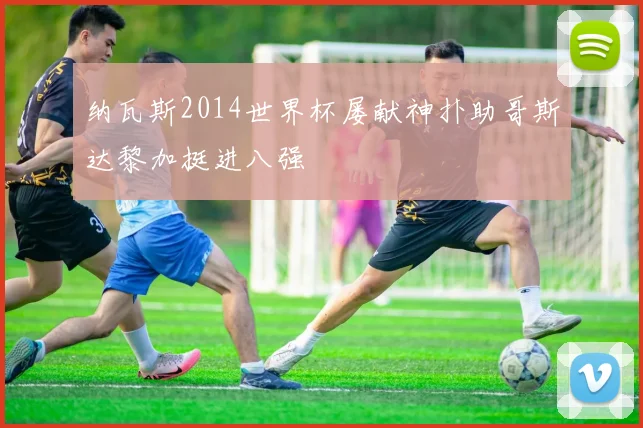 纳瓦斯2014世界杯屡献神扑助哥斯达黎加挺进八强