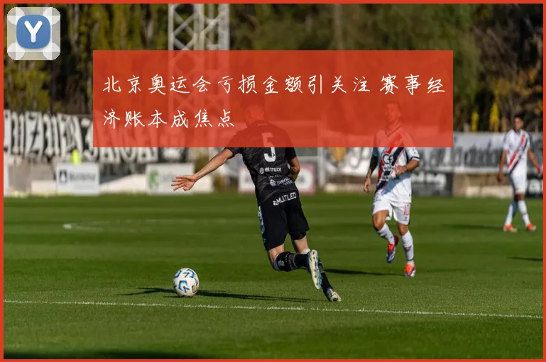 北京奥运会亏损金额引关注 赛事经济账本成焦点