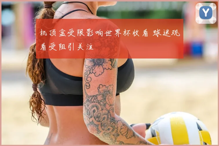机顶盒受限影响世界杯收看 球迷观看受阻引关注