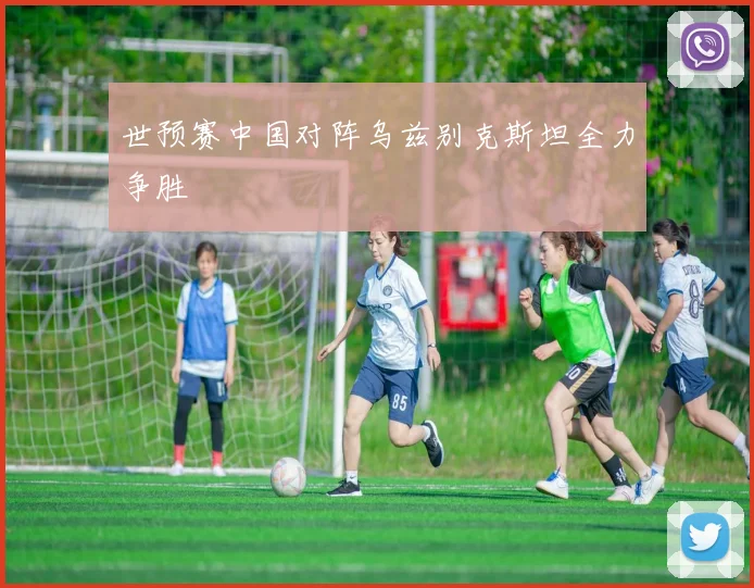 世预赛中国对阵乌兹别克斯坦全力争胜