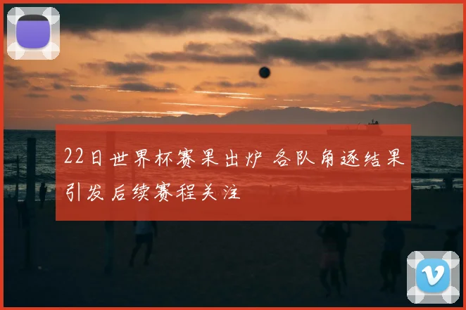 22日世界杯赛果出炉 各队角逐结果引发后续赛程关注
