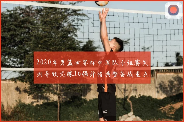 2020年男篮世界杯中国队小组赛失利导致无缘16强并将调整备战重点