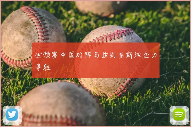世预赛中国对阵乌兹别克斯坦全力争胜