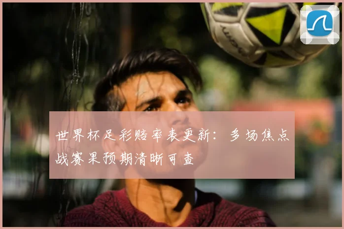 世界杯足彩赔率表更新:多场焦点战赛果预期清晰可查