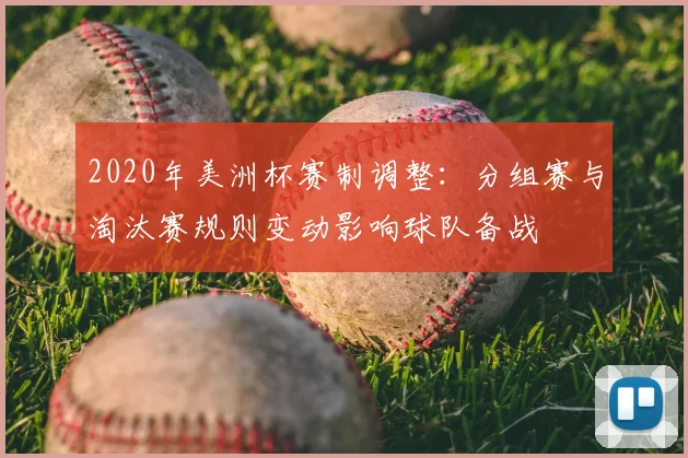 2020年美洲杯赛制调整：分组赛与淘汰赛规则变动影响球队备战